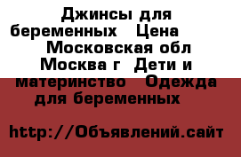 Джинсы для беременных › Цена ­ 1 200 - Московская обл., Москва г. Дети и материнство » Одежда для беременных   